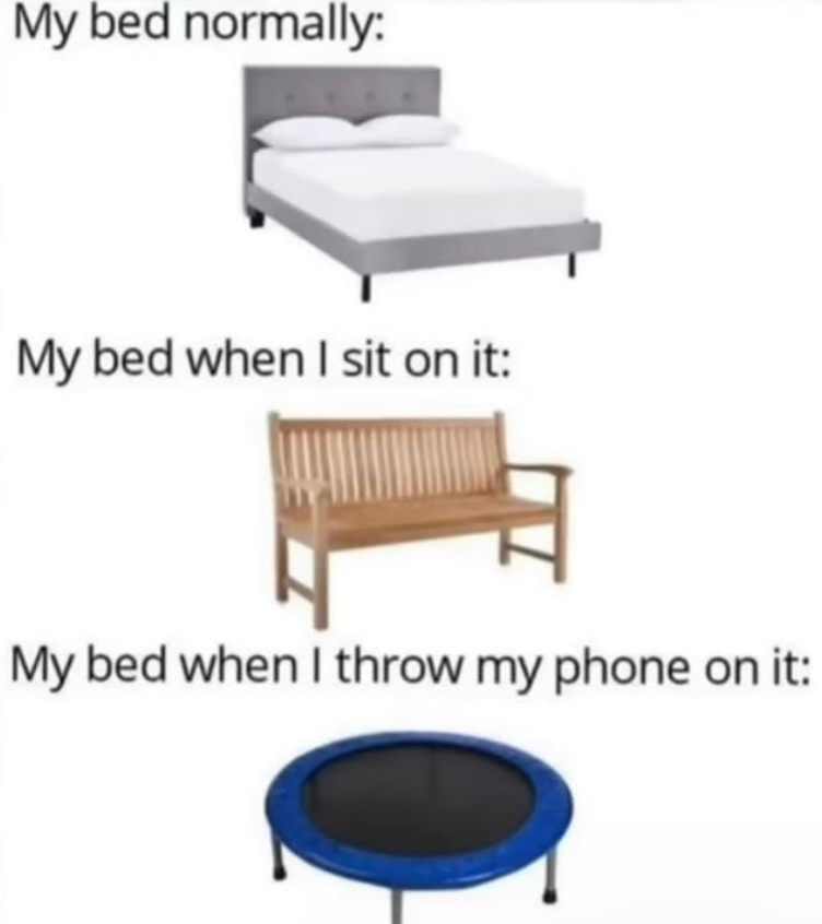 My bed normally: My bed when I sit on it: My bed when I throw my phone on it: