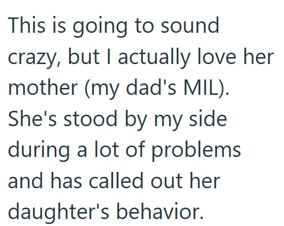This is going to sound crazy, but I actually love her mother (my dad's MIL). She's stood by my side during a lot of problems and has called out her daughter's behavior.