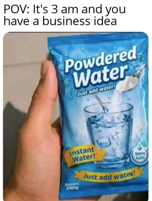 POV: It's 3 am and you have a business idea Powdered Water Just add water! Instant Water! Approx. 200mm Just add water! Makes Glas