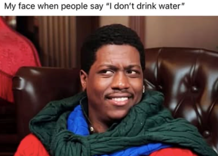 My face when people say "I don't drink water"