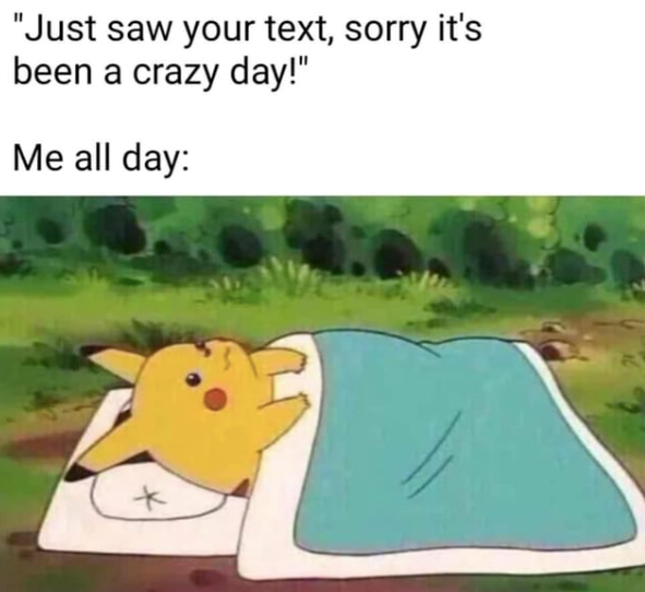 "Just saw your text, sorry it's been a crazy day!" Me all day: