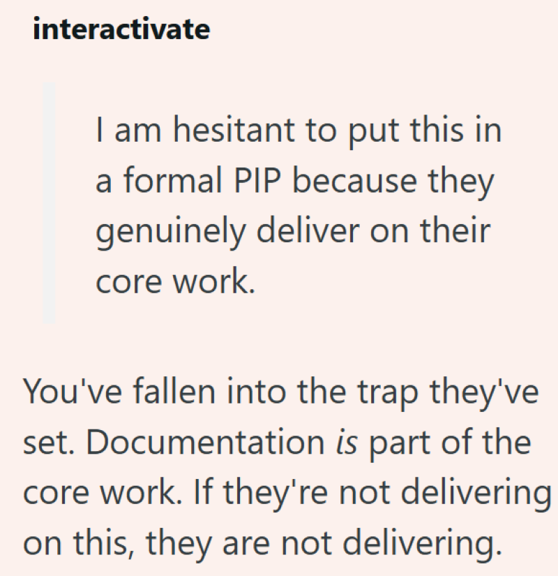 interactivate I am hesitant to put this in a formal PIP because they genuinely deliver on their core work. You've fallen into the trap they've set. Documentation is part of the core work. If they're not delivering on this, they are not delivering.