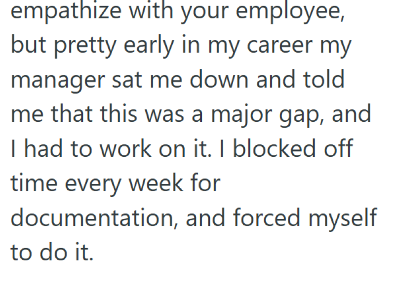 empathize with your employee, but pretty early in my career my manager sat me down and told me that this was a major gap, and I had to work on it. I blocked off time every week for documentation, and forced myself to do it.