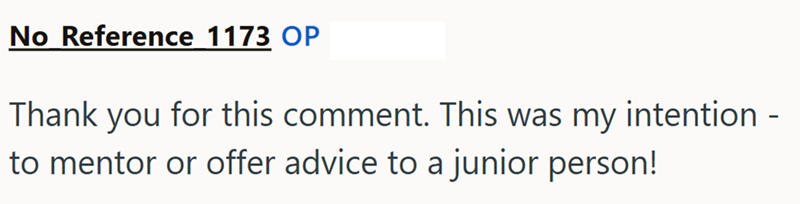 No Reference 1173 OP Thank you for this comment. This was my intention - to mentor or offer advice to a junior person!