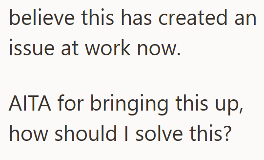 believe this has created an issue at work now. AITA for bringing this up, how should I solve this?