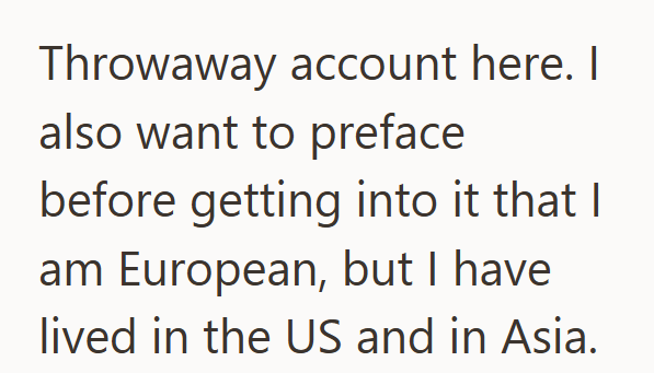 Throwaway account here. I also want to preface before getting into it that I am European, but I have lived in the US and in Asia.