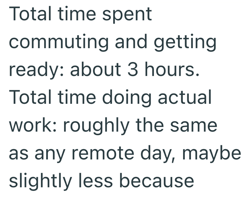 Total time spent commuting and getting. ready: about 3 hours. Total time doing actual work: roughly the same as any remote day, maybe slightly less because