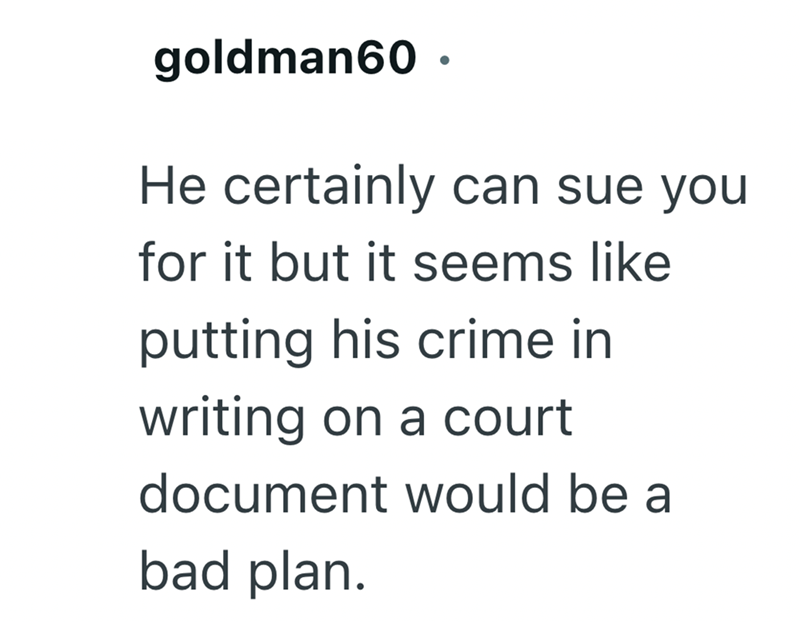 goldman60. He certainly can sue you for it but it seems like putting his crime in writing on a court document would be a bad plan.