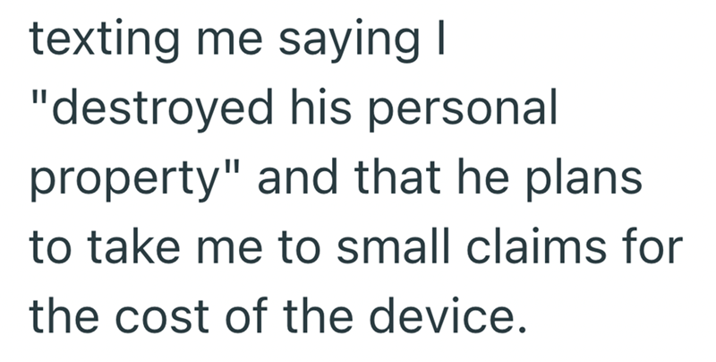 texting me saying I "destroyed his personal property" and that he plans to take me to small claims for the cost of the device.