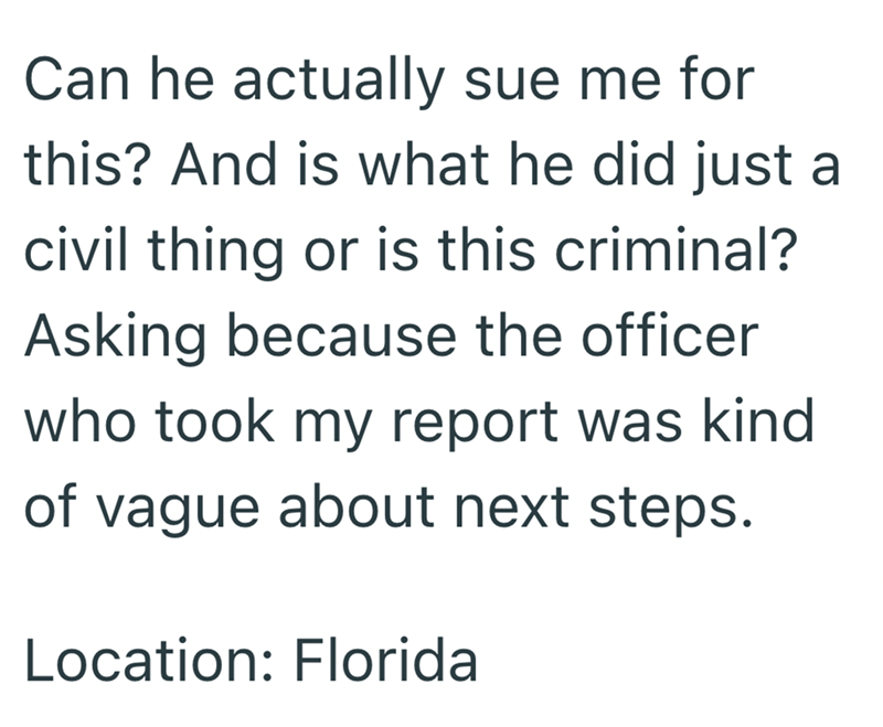 Can he actually sue me for this? And is what he did just a civil thing or is this criminal? Asking because the officer who took my report was kind of vague about next steps. Location: Florida