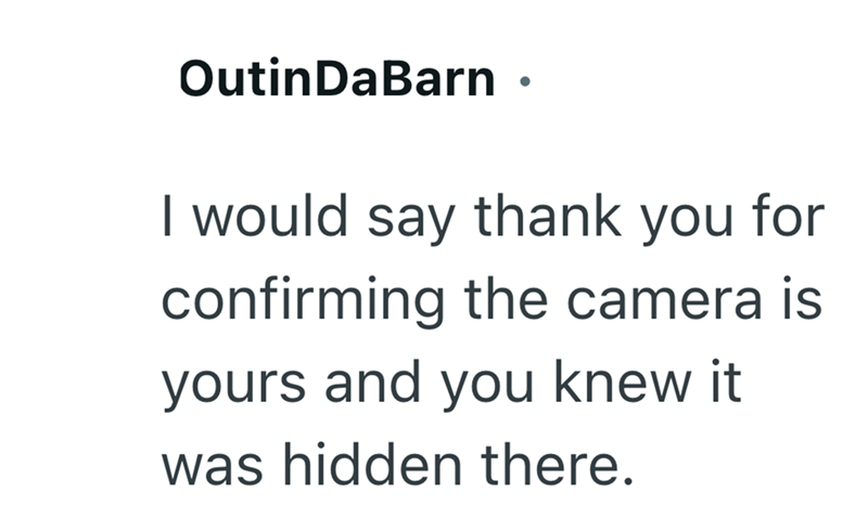 OutinDaBarn ⚫ I would say thank you for confirming the camera is yours and you knew it was hidden there.