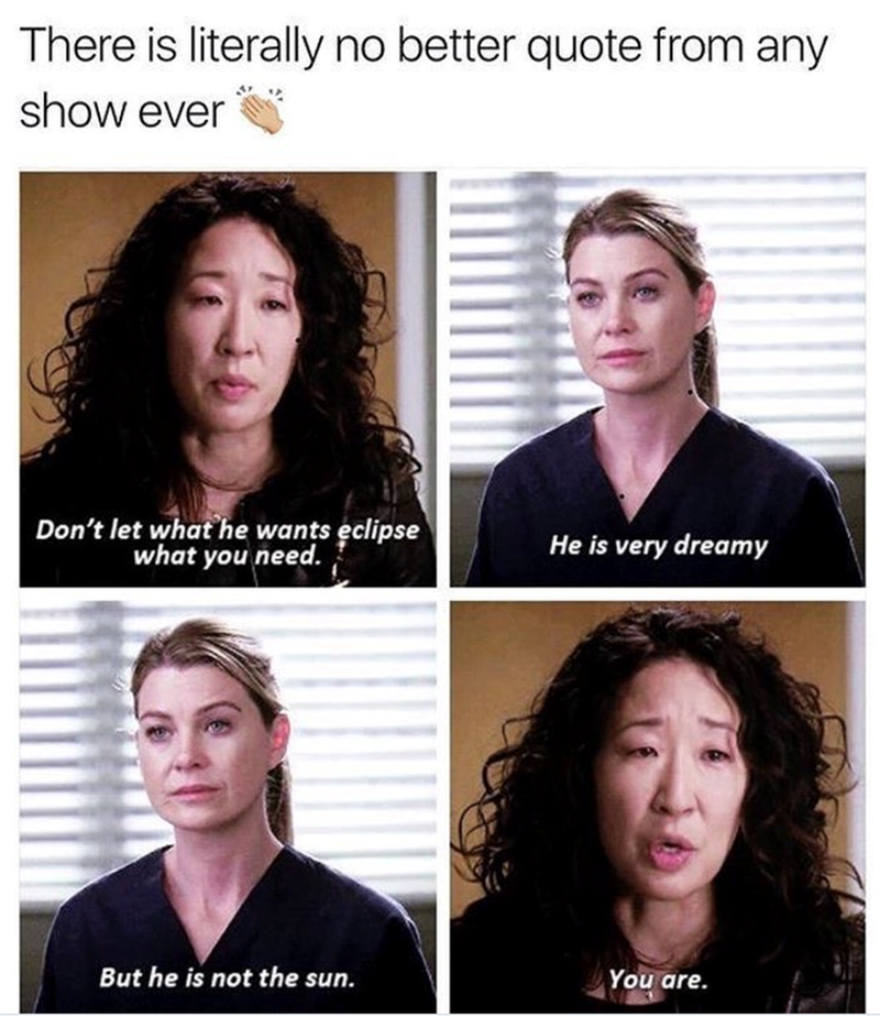 There is literally no better quote from any show ever Don't let what he wants eclipse what you need. He is very dreamy But he is not the sun. You are.