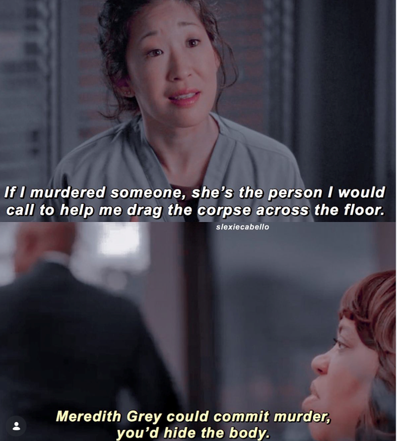 If I murdered someone, she's the person I would call to help me drag the corpse across the floor. slexiecabello Meredith Grey could commit murder, you'd hide the body.