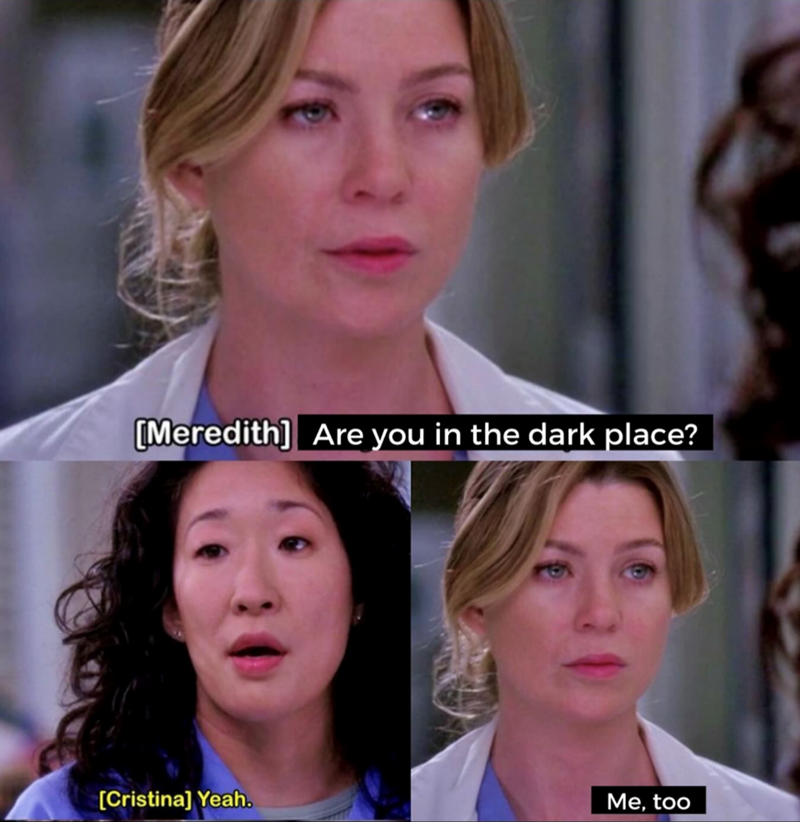 [Meredith] Are you in the dark place? [Cristina] Yeah. Me, too