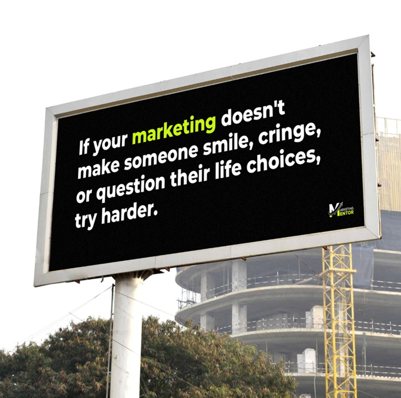 f your marketing doesn't make someone smile, cringe, or question their life choices, try harder. M ARKETING ENTOR