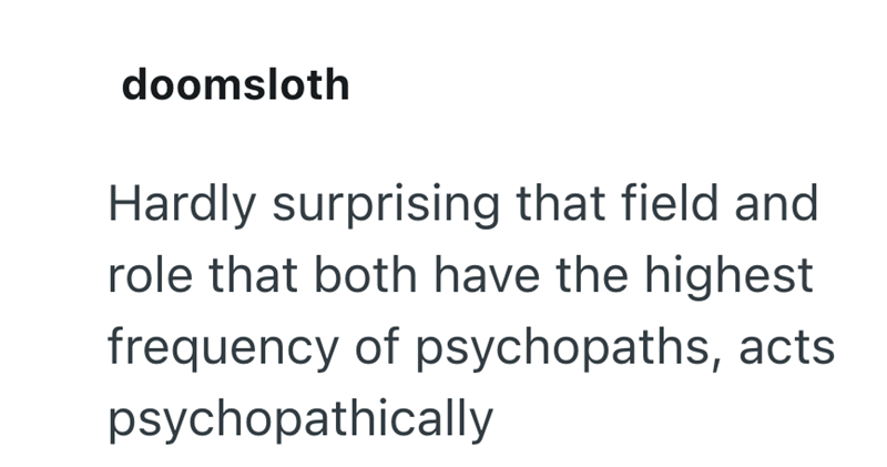 doomsloth Hardly surprising that field and role that both have the highest frequency of psychopaths, acts psychopathically