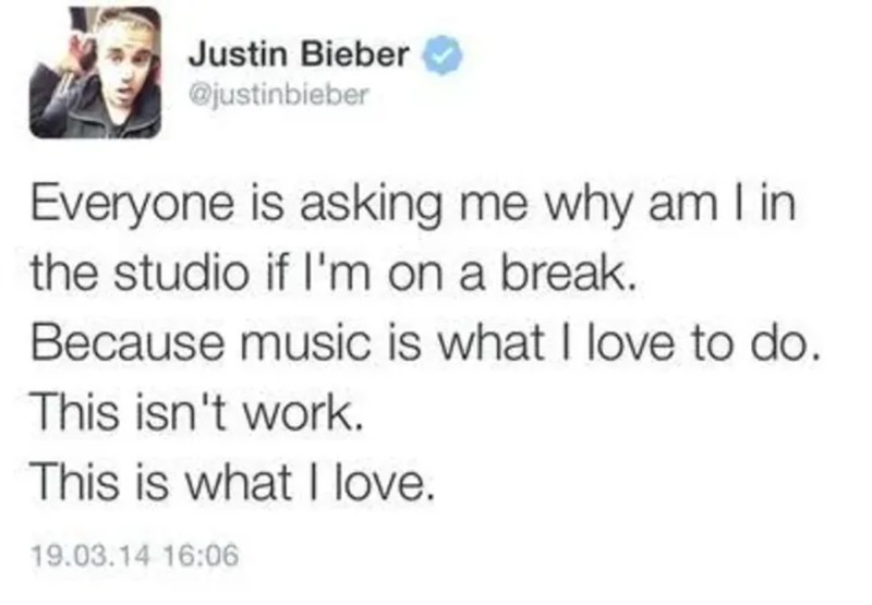 Justin Bieber @justinbieber Everyone is asking me why am I in the studio if I'm on a break. Because music is what I love to do. This isn't work. This is what I love. 19.03.14 16:06