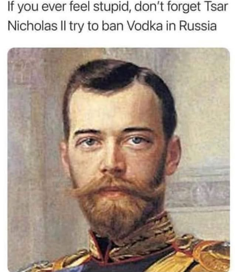 If you ever feel stupid, don't forget Tsar Nicholas II try to ban Vodka in Russia