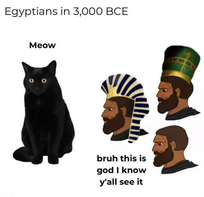Egyptians in 3,000 BCE Meow bruh this is god I know y'all see it