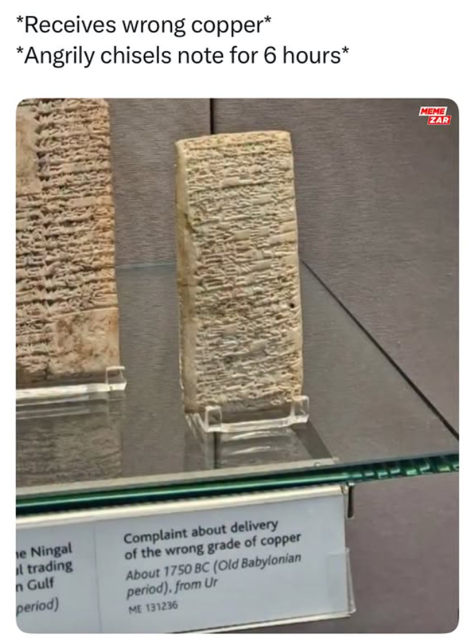 *Receives wrong copper* *Angrily chisels note for 6 hours* e Ningal l trading n Gulf period) Complaint about delivery of the wrong grade of copper About 1750 BC (Old Babylonian period), from Ur ME 131236 MEME ZAR