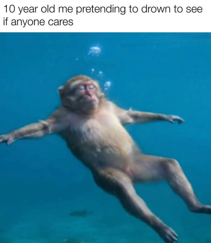 10 year old me pretending to drown to see if anyone cares