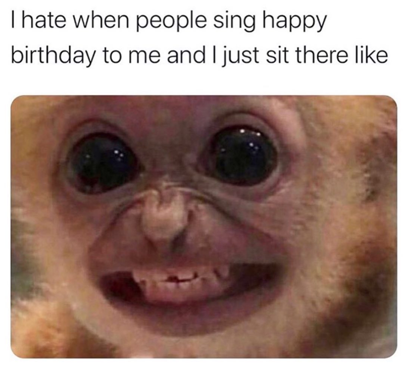 I hate when people sing happy birthday to me and I just sit there like