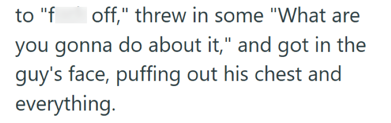 to "f off," threw in some "What are you gonna do about it," and got in the guy's face, puffing out his chest and everything.