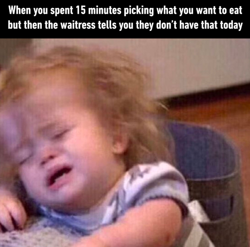 When you spent 15 minutes picking what you want to eat but then the waitress tells you they don't have that today