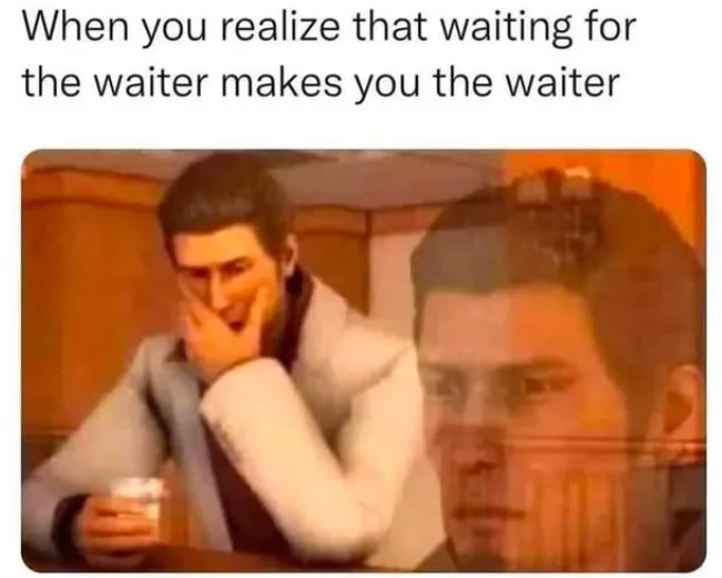 When you realize that waiting for the waiter makes you the waiter
