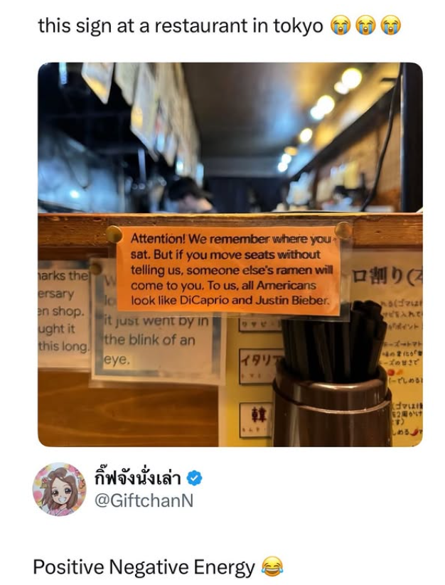 this sign at a restaurant in tokyo W Attention! We remember where you sat. But if you move seats without telling us, someone else's ramen will come to you. To us, all Americans look like DiCaprio and Justin Bieber. 割り [れる(ゴマは 入れ ポイント arks the ersary lo en shop. ught it this long. the blink of an が eye. イタリア モーズの甘さで it just went by in チーズトマト กิ๊ฟจังนั่งเล่า @GiftchanN Positive Negative Energy [でしめる! 韓 2ost (す) しめる。