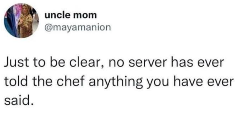 uncle mom @mayamanion Just to be clear, no server has ever told the chef anything you have ever said.
