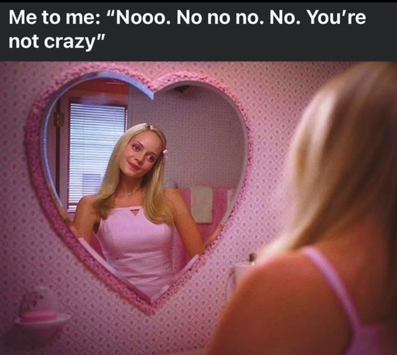 Me to me: "Nooo. No no no. No. You're not crazy"