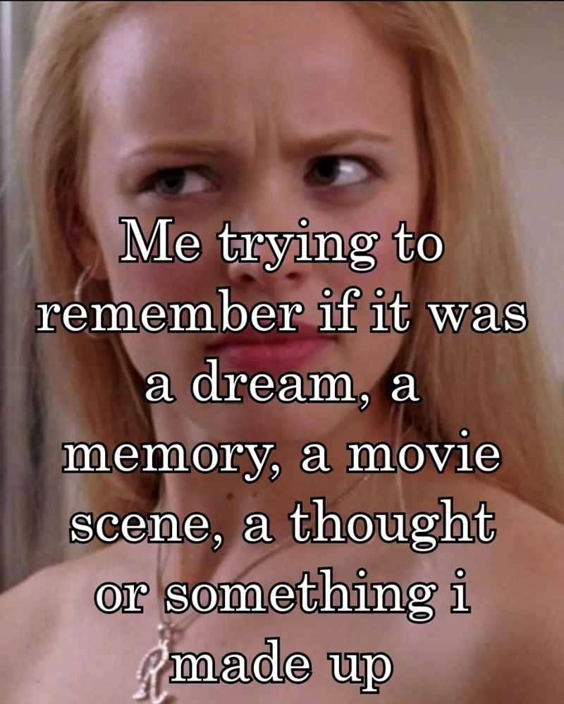 Me trying to remember if it was a dream, a memory, a movie scene, a thought or something i made up