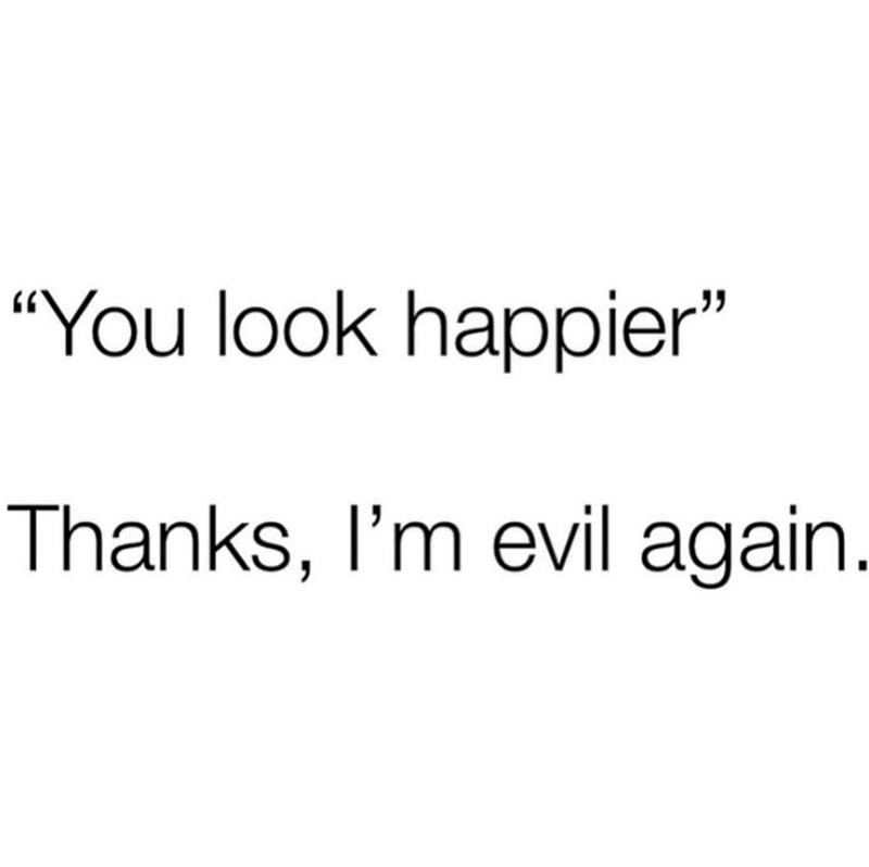 "You look happier" Thanks, I'm evil again.