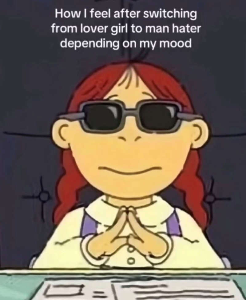 How I feel after switching from lover girl to man hater depending on my mood =1