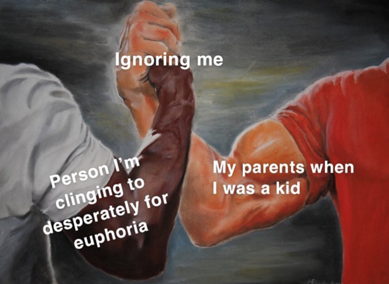 Ignoring me Person I'm clinging to desperately for euphoria My parents when I was a kid