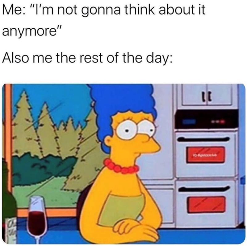 Me: "I'm not gonna think about it anymore" Also me the rest of the day: IG @girlzzzclub