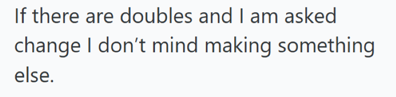 If there are doubles and I am asked change I don't mind making something else.