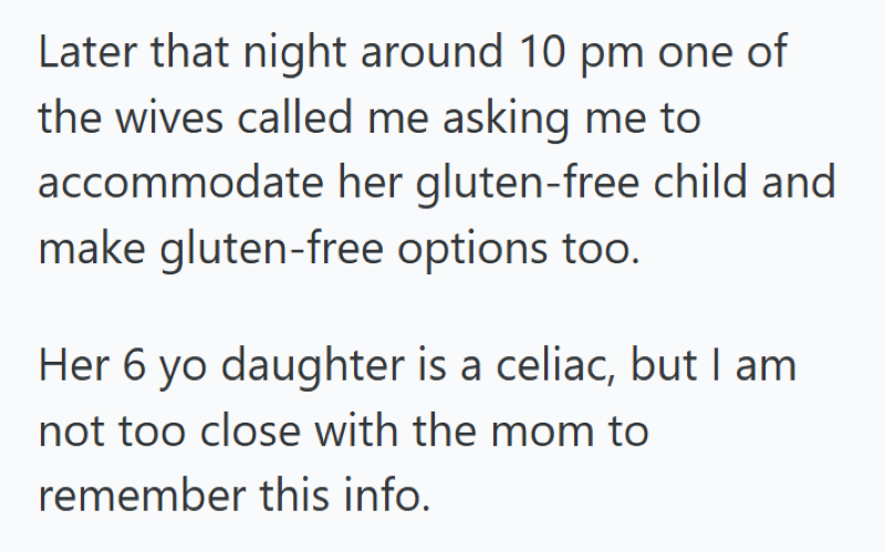 Later that night around 10 pm one of the wives called me asking me to accommodate her gluten-free child and make gluten-free options too. Her 6 yo daughter is a celiac, but I am not too close with the mom to remember this info.