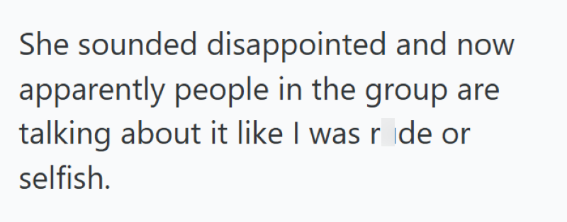 She sounded disappointed and now apparently people in the group are talking about it like I was ride or selfish.