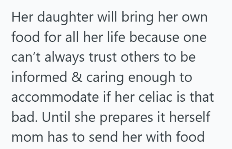 Her daughter will bring her own food for all her life because one can't always trust others to be informed & caring enough to accommodate if her celiac is that bad. Until she prepares it herself mom has to send her with food