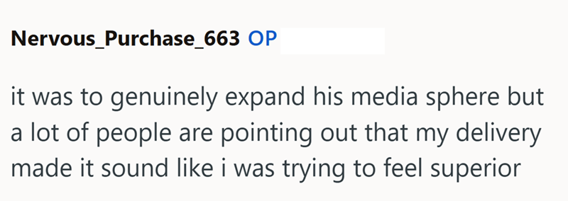 Nervous_Purchase_663 OP it was to genuinely expand his media sphere but a lot of people are pointing out that my delivery made it sound like i was trying to feel superior