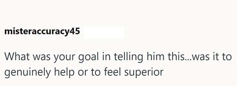 misteraccuracy45 What was your goal in telling him this...was it to genuinely help or to feel superior