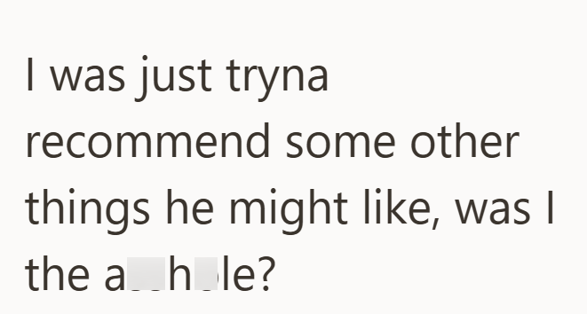 I was just tryna recommend some other things he might like, was I the a hole?