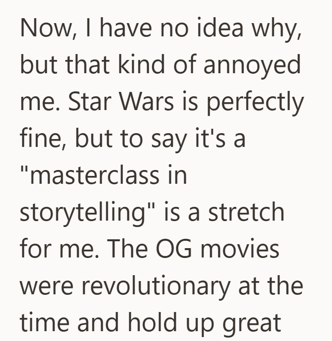 Now, I have no idea why, but that kind of annoyed me. Star Wars is perfectly fine, but to say it's a "masterclass in storytelling" is a stretch for me. The OG movies were revolutionary at the time and hold up great