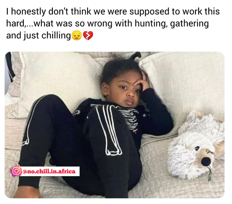 I honestly don't think we were supposed to work this hard,...what was so wrong with hunting, gathering and just chilling→→ Oano.chill.in.africa