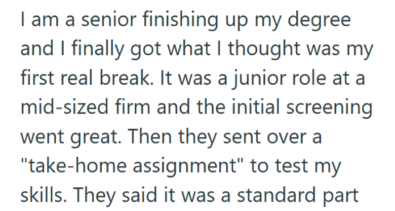 I am a senior finishing up my degree and I finally got what I thought was my first real break. It was a junior role at a mid-sized firm and the initial screening went great. Then they sent over a "take-home assignment" to test my skills. They said it was a standard part