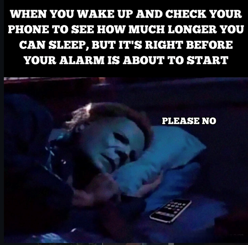 WHEN YOU WAKE UP AND CHECK YOUR PHONE TO SEE HOW MUCH LONGER YOU CAN SLEEP, BUT IT'S RIGHT BEFORE YOUR ALARM IS ABOUT TO START PLEASE NO