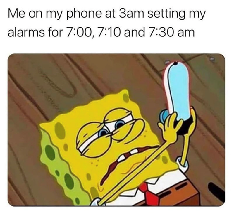 Me on my phone at 3am setting my alarms for 7:00, 7:10 and 7:30 am