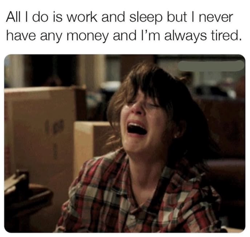 All I do is work and sleep but I never have any money and I'm always tired.